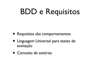 BDD e Requisitos

• Requisitos são comportamentos
• Linguagem Universal para testes de
  aceitação
• Conceito de estórias
 