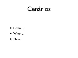 Cenários

• Given ...
• When ...
• Then ...
 