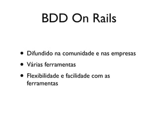 BDD On Rails

• Difundido na comunidade e nas empresas
• Várias ferramentas
• Flexibilidade e facilidade com as
  ferramentas
 