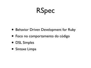 RSpec

• Behavior Driven Development for Ruby
• Foco no comportamento do código
• DSL Simples
• Sintaxe Limpa
 