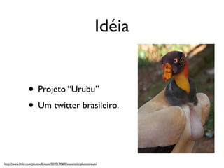 Idéia


                 • Projeto “Urubu”
                 • Um twitter brasileiro.


http://www.ﬂickr.com/photos/fcmont/5070170400/sizes/m/in/photostream/
 