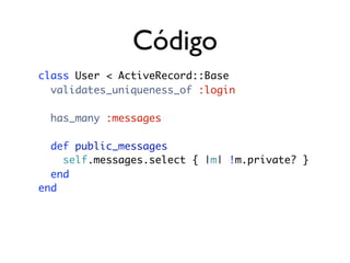 Código
class User < ActiveRecord::Base
  validates_uniqueness_of :login

  has_many :messages

  def public_messages
    self.messages.select { |m| !m.private? }
  end
end
 