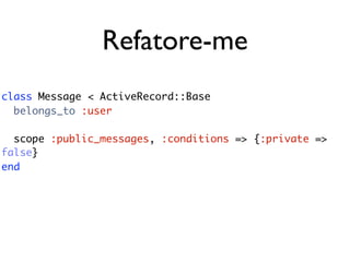 Refatore-me
class Message < ActiveRecord::Base
  belongs_to :user

  scope :public_messages, :conditions => {:private =>
false}
end
 