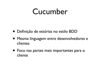 Cucumber

• Deﬁnição de estórias no estilo BDD
• Mesma linguagem entre desenvolvedores e
  clientes
• Foco nas partes mais importantes para o
  cliente
 