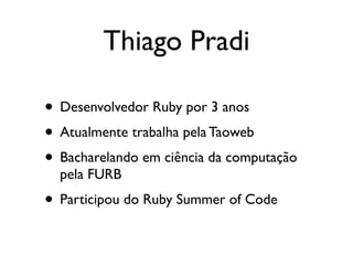 Thiago Pradi

• Desenvolvedor Ruby por 3 anos
• Atualmente trabalha pela Taoweb
• Bacharelando em ciência da computação
  pela FURB
• Participou do Ruby Summer of Code
 