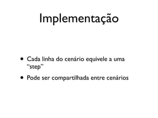 Implementação


• Cada linha do cenário equivele a uma
  “step”
• Pode ser compartilhada entre cenários
 