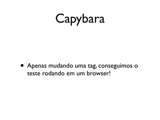 Capybara


• Apenas mudando uma tag, conseguimos o
  teste rodando em um browser!
 