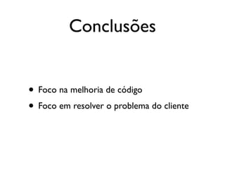 Conclusões


• Foco na melhoria de código
• Foco em resolver o problema do cliente
 