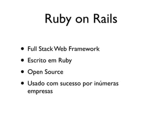 Ruby on Rails

• Full Stack Web Framework
• Escrito em Ruby
• Open Source
• Usado com sucesso por inúmeras
  empresas
 
