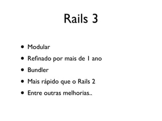 Rails 3

• Modular
• Reﬁnado por mais de 1 ano
• Bundler
• Mais rápido que o Rails 2
• Entre outras melhorias..
 
