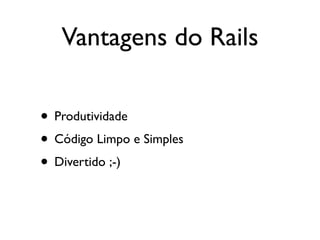 Vantagens do Rails

• Produtividade
• Código Limpo e Simples
• Divertido ;-)
 