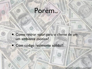 Porém..


• Como retirar valor para o cliente de um
  um ambiente caótico?
• Com código realmente sólido?!


                                  http://www.ﬂickr.com/photos/tracy_olson/61056391/
 