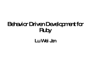 Behavior Driven Development for Ruby Lu Wei Jen 