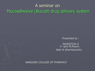A seminar on
Mucoadhesive (Buccal) drug delivery system
Presented by :
NIVEDITHA G
1st sem M.Pharm
dept of pharmaceutics
NARGUND COLLEGE OF PHARMACY
 