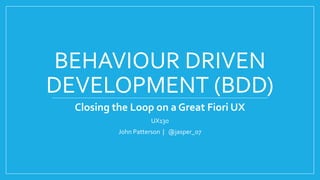 BEHAVIOUR DRIVEN
DEVELOPMENT (BDD)
Closing the Loop on a Great Fiori UX
UX130
John Patterson | @jasper_07
 