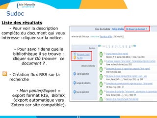 Sudoc
Liste des résultats:
- Pour voir la description
complète du document qui vous
intéresse :cliquer sur la notice.
- Pour savoir dans quelle
bibliothèque il se trouve :
cliquer sur Où trouver ce
document ? .
- Création flux RSS sur la
recherche
- Mon panier/Export =
export format RIS, BibTeX
(export automatique vers
Zotero car site compatible).
11
 