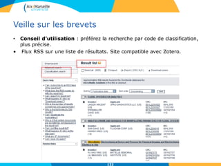 122
Veille sur les brevets
• Conseil d’utilisation : préférez la recherche par code de classification,
plus précise.
• Flux RSS sur une liste de résultats. Site compatible avec Zotero.
 