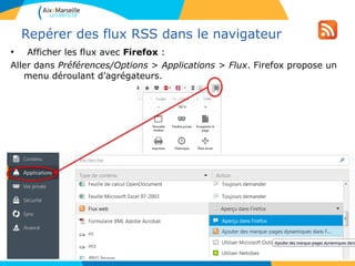 Repérer des flux RSS dans le navigateur
• Afficher les flux avec Firefox :
Aller dans Préférences/Options > Applications > Flux. Firefox propose un
menu déroulant d’agrégateurs.
 
