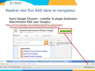 Repérer des flux RSS dans le navigateur
Dans Google Chrome : installer le plugin Extension
Abonnement RSS (par Google).
https://chrome.google.com/webstore/detail/rss-subscription-
extensio/nlbjncdgjeocebhnmkbbbdekmmmcbfjd?hl=fr
 