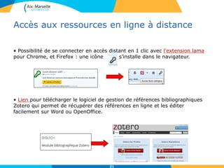 Accès aux ressources en ligne à distance
• Possibilité de se connecter en accès distant en 1 clic avec l'extension lama
pour Chrome, et Firefox : une icône s’installe dans le navigateur.
• Lien pour télécharger le logiciel de gestion de références bibliographiques
Zotero qui permet de récupérer des références en ligne et les éditer
facilement sur Word ou OpenOffice.
21
 