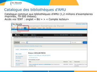 Catalogue des bibliothèques d’AMU
Catalogue commun aux bibliothèques d’AMU (1,2 millions d’exemplaires
imprimés, 79 000 thèses).
Accès via l’ENT : onglet « BU » > « Compte lecteur»
3
 
