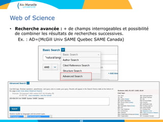 Web of Science
• Recherche avancée : + de champs interrogeables et possibilité
de combiner les résultats de recherches successives.
Ex. : AD=(McGill Univ SAME Quebec SAME Canada)
40
 