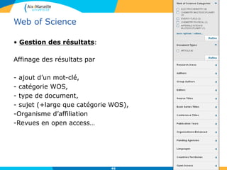 46
Web of Science
• Gestion des résultats:
Affinage des résultats par
- ajout d’un mot-clé,
- catégorie WOS,
- type de document,
- sujet (+large que catégorie WOS),
-Organisme d’affiliation
-Revues en open access…
 