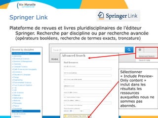 Springer Link
Plateforme de revues et livres pluridisciplinaires de l’éditeur
Springer. Recherche par discipline ou par recherche avancée
(opérateurs booléens, recherche de termes exacts, troncature)
Sélectionner
« Include Preview-
Only content »
inclut dans les
résultats les
ressources
auxquelles nous ne
sommes pas
abonnés.
71
 