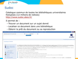 Sudoc
Catalogue commun de toutes les bibliothèques universitaires
françaises (12 millions de notices)
http://www.sudoc.abes.fr/
Il permet de :
- Trouver un document sur un sujet donné
- Localiser ce document dans une bibliothèque
- Obtenir le prêt du document ou sa reproduction
9
 