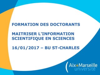 FORMATION DES DOCTORANTS
MAITRISER L’INFORMATION
SCIENTIFIQUE EN SCIENCES
16/01/2017 – BU ST-CHARLES
 