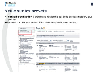 109
• Conseil d’utilisation : préférez la recherche par code de classification, plus
précise.
•Flux RSS sur une liste de résultats. Site compatible avec Zotero.
Veille sur les brevets
 