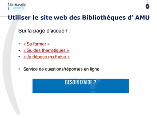 Sur la page d’accueil :
• « Se former »
• « Guides thématiques »
• « Je dépose ma thèse »
• Service de questions/réponses en ligne
Utiliser le site web des Bibliothèques d’ AMU
4
 