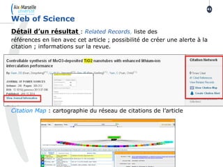 Détail d’un résultat : Related Records, liste des
références en lien avec cet article ; possibilité de créer une alerte à la
citation ; informations sur la revue.
Citation Map : cartographie du réseau de citations de l’article
Web of Science
41
 