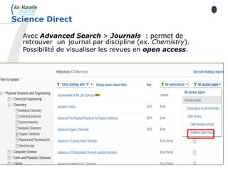 48
Avec Advanced Search > Journals : permet de
retrouver un journal par discipline (ex. Chemistry).
Possibilité de visualiser les revues en open access.
Science Direct
 