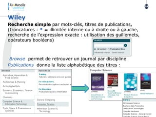 Recherche simple par mots-clés, titres de publications,
(troncatures : * = illimitée interne ou à droite ou à gauche,
recherche de l’expression exacte : utilisation des guillemets,
opérateurs booléens)
Browse permet de retrouver un journal par discipline
Publications donne la liste alphabétique des titres :
Wiley
54
 