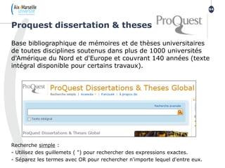 Base bibliographique de mémoires et de thèses universitaires
de toutes disciplines soutenus dans plus de 1000 universités
d'Amérique du Nord et d'Europe et couvrant 140 années (texte
intégral disponible pour certains travaux).
Recherche simple :
- Utilisez des guillemets ( ") pour rechercher des expressions exactes.
- Séparez les termes avec OR pour rechercher n'importe lequel d'entre eux.
Proquest dissertation & theses
64
 