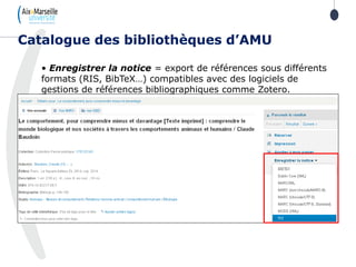 • Enregistrer la notice = export de références sous différents
formats (RIS, BibTeX…) compatibles avec des logiciels de
gestions de références bibliographiques comme Zotero.
Catalogue des bibliothèques d’AMU
 