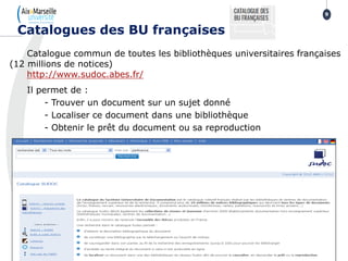 Catalogue commun de toutes les bibliothèques universitaires françaises
(12 millions de notices)
http://www.sudoc.abes.fr/
Il permet de :
- Trouver un document sur un sujet donné
- Localiser ce document dans une bibliothèque
- Obtenir le prêt du document ou sa reproduction
Catalogues des BU françaises
9
 
