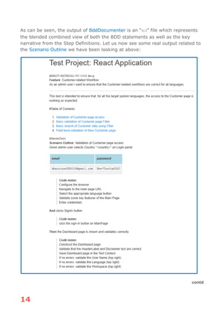 14
As can be seen, the output of BddDocumenter is an “md” file which represents
the blended combined view of both the BDD statements as well as the key
narrative from the Step Definitions. Let us now see some real output related to
the Scenario Outline we have been looking at above:
contd
 