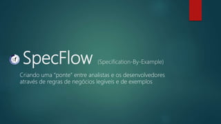 SpecFlow (Specification-By-Example)
Criando uma “ponte” entre analistas e os desenvolvedores
através de regras de negócios legíveis e de exemplos
 