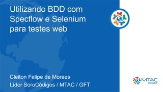 Utilizando BDD com
Specflow e Selenium
para testes web
Cleiton Felipe de Moraes
Líder SoroCódigos / MTAC / GFT
 