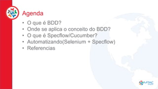 Agenda
• O que é BDD?
• Onde se aplica o conceito do BDD?
• O que é Specflow/Cucumber?
• Automatizando(Selenium + Specflow)
• Referencias
 