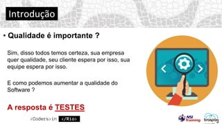 Introdução
• Qualidade é importante ?
Sim, disso todos temos certeza, sua empresa
quer qualidade, seu cliente espera por isso, sua
equipe espera por isso.
E como podemos aumentar a qualidade do
Software ?
A resposta é TESTES
 
