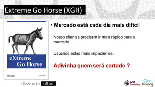 Extreme Go Horse (XGH)
• Mercado está cada dia mais dificil
Nosso clientes precisam ir mais rápido para o
mercado.
Usuários estão mais impacientes.
Adivinha quem será cortado ?
 