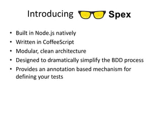 Introducing
•   Built in Node.js natively
•   Written in CoffeeScript
•   Modular, clean architecture
•   Designed to dramatically simplify the BDD process
•   Provides an annotation based mechanism for
    defining your tests
 