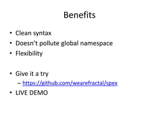 Benefits
• Clean syntax
• Doesn’t pollute global namespace
• Flexibility

• Give it a try
   – https://github.com/wearefractal/spex
• LIVE DEMO
 