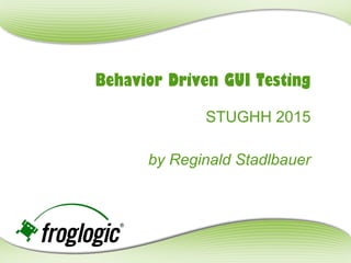 Behavior Driven GUI Testing
STUGHH 2015
by Reginald Stadlbauer
 