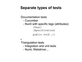 Separate types of tests
Documentation tests
- Cucumber
- Nunit with specific tags (attributes):
[Test]
[Specification]
public void …()
●
Triangulation tests
- Integration and unit tests
- Nunit, Webdriver...
 