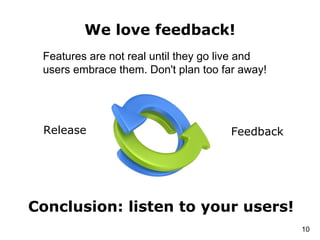 We love feedback!
Features are not real until they go live and
users embrace them. Don't plan too far away!
Conclusion: listen to your users!
Release Feedback
10
 