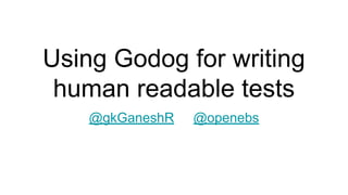 Using Godog for writing
human readable tests
@gkGaneshR @openebs
 